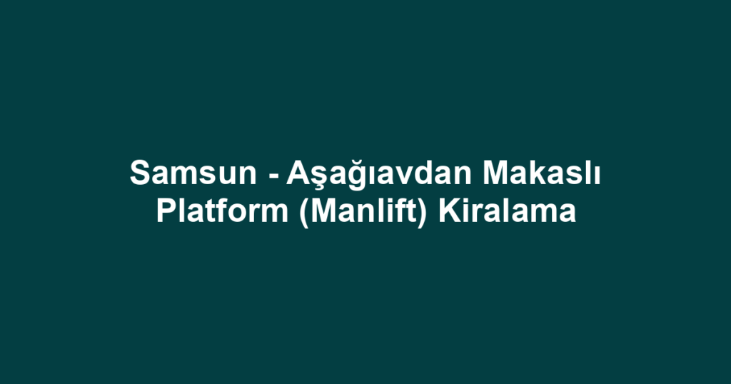 Samsun - Aşağıavdan Makaslı Platform (Manlift) Kiralama