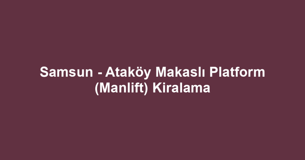 Samsun - Ataköy Makaslı Platform (Manlift) Kiralama