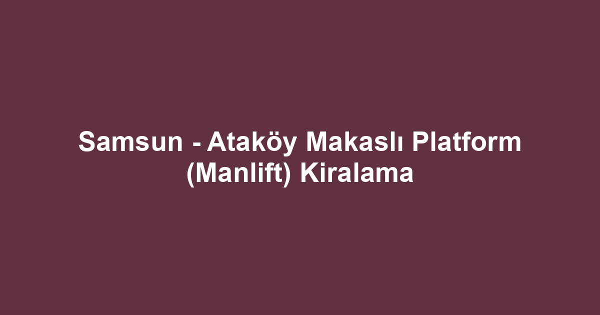 Samsun - Ataköy Makaslı Platform (Manlift) Kiralama