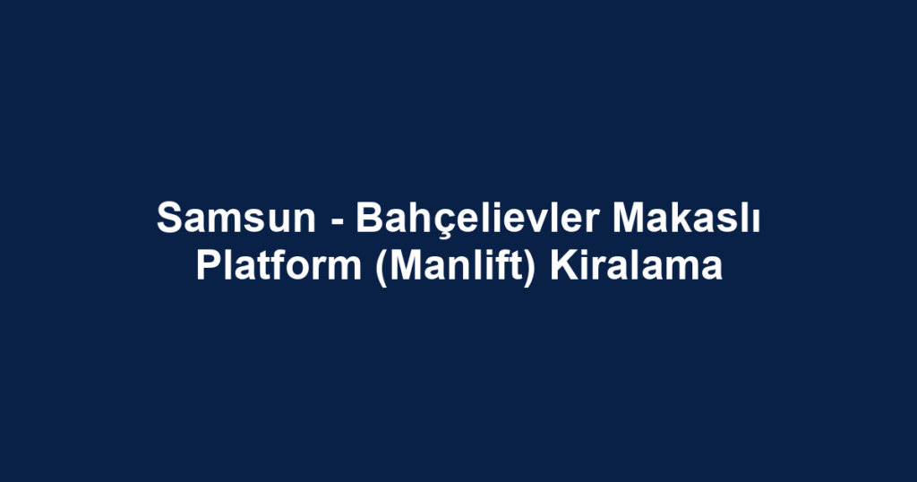 Samsun - Bahçelievler Makaslı Platform (Manlift) Kiralama