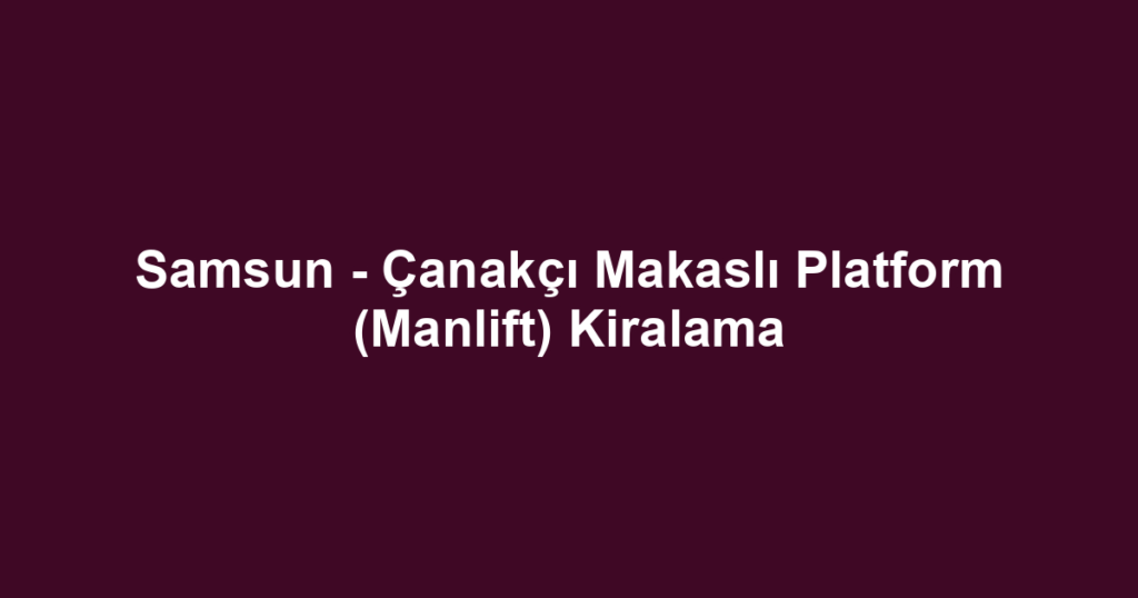 Samsun - Çanakçı Makaslı Platform (Manlift) Kiralama