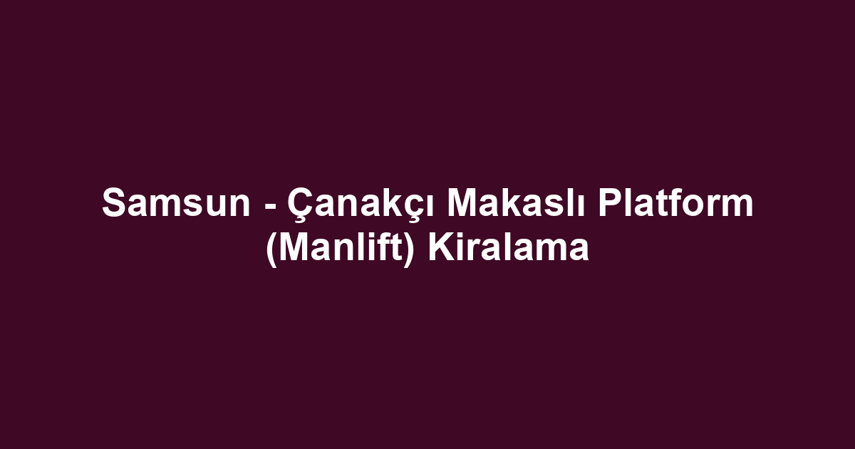 Samsun - Çanakçı Makaslı Platform (Manlift) Kiralama
