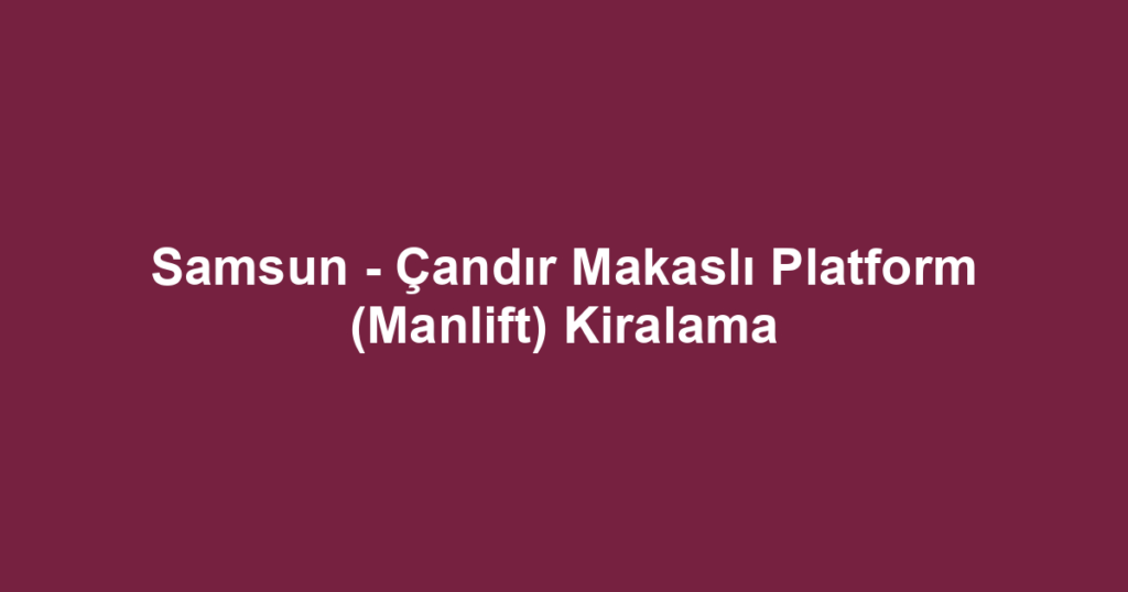 Samsun - Çandır Makaslı Platform (Manlift) Kiralama