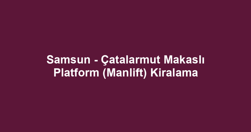 Samsun - Çatalarmut Makaslı Platform (Manlift) Kiralama
