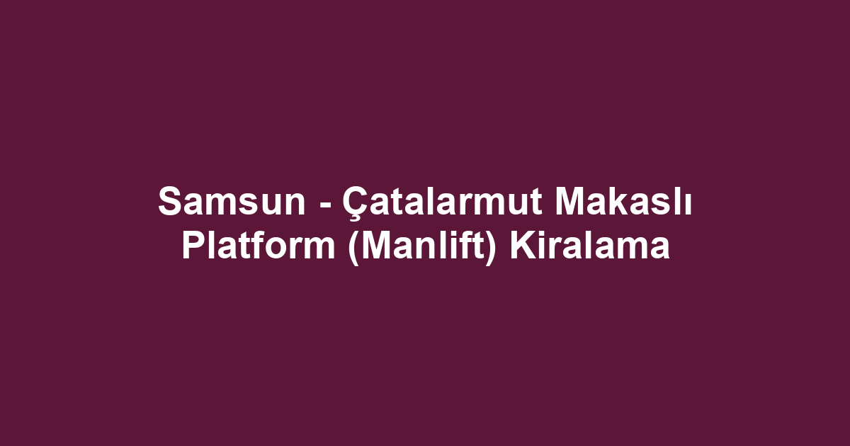 Samsun - Çatalarmut Makaslı Platform (Manlift) Kiralama