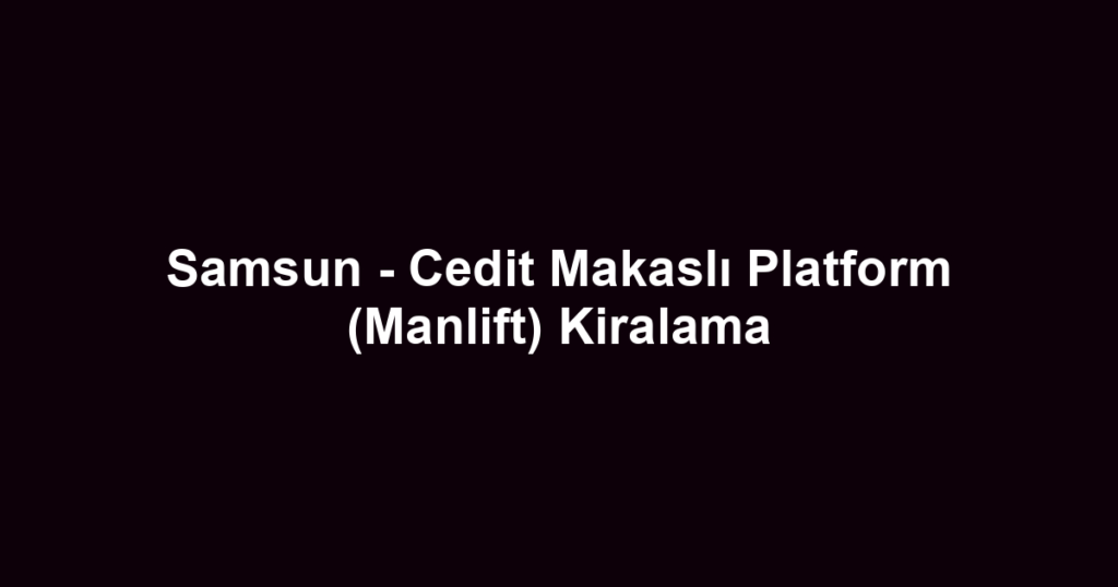Samsun - Cedit Makaslı Platform (Manlift) Kiralama
