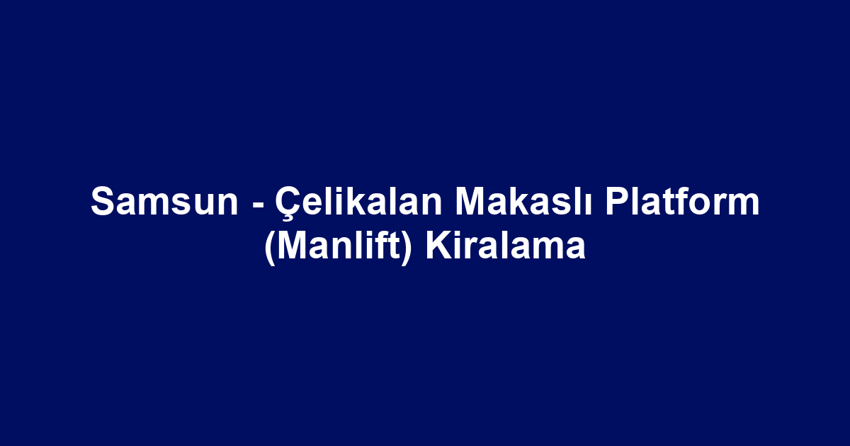 Samsun - Çelikalan Makaslı Platform (Manlift) Kiralama