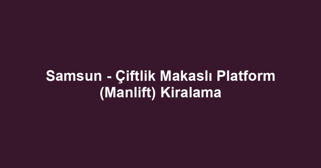 Samsun - Çiftlik Makaslı Platform (Manlift) Kiralama