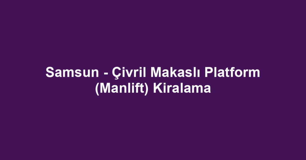 Samsun - Çivril Makaslı Platform (Manlift) Kiralama