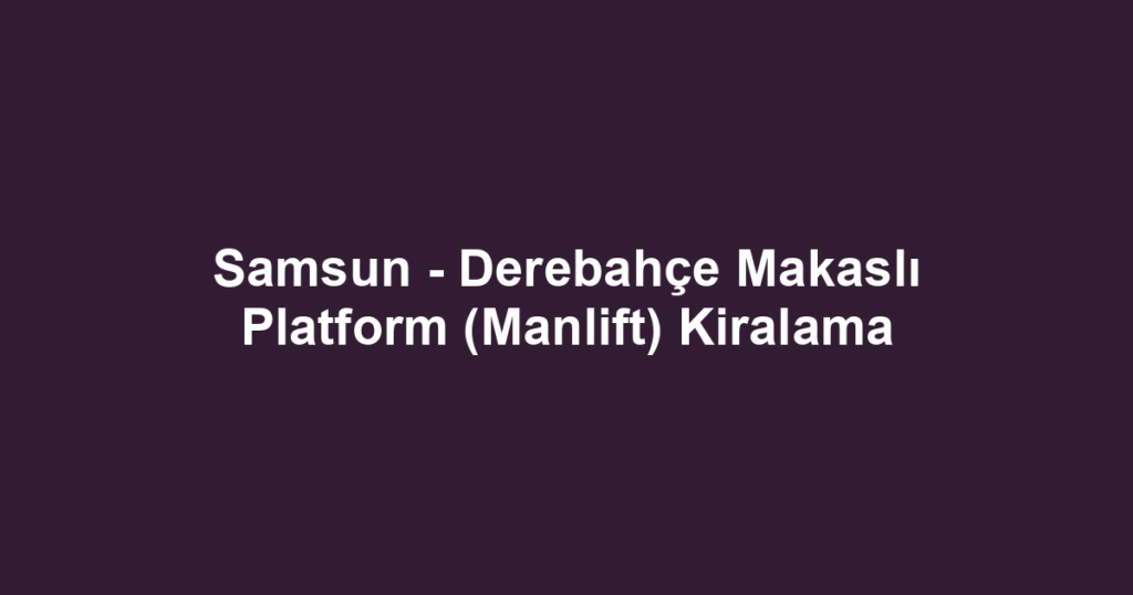 Samsun - Derebahçe Makaslı Platform (Manlift) Kiralama