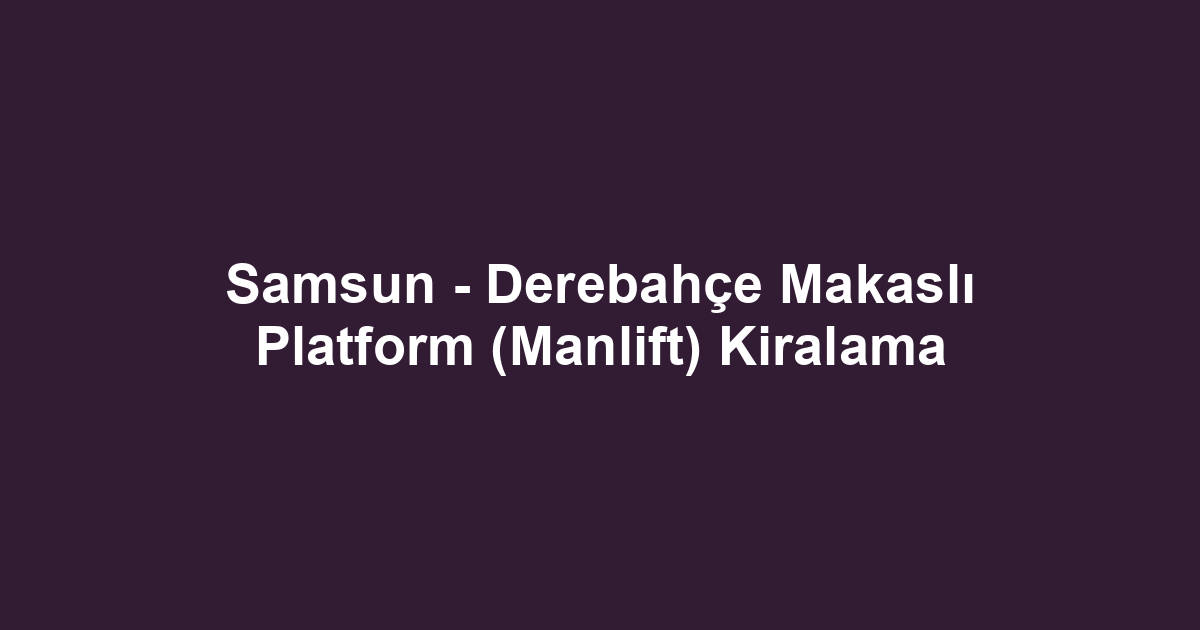 Samsun - Derebahçe Makaslı Platform (Manlift) Kiralama