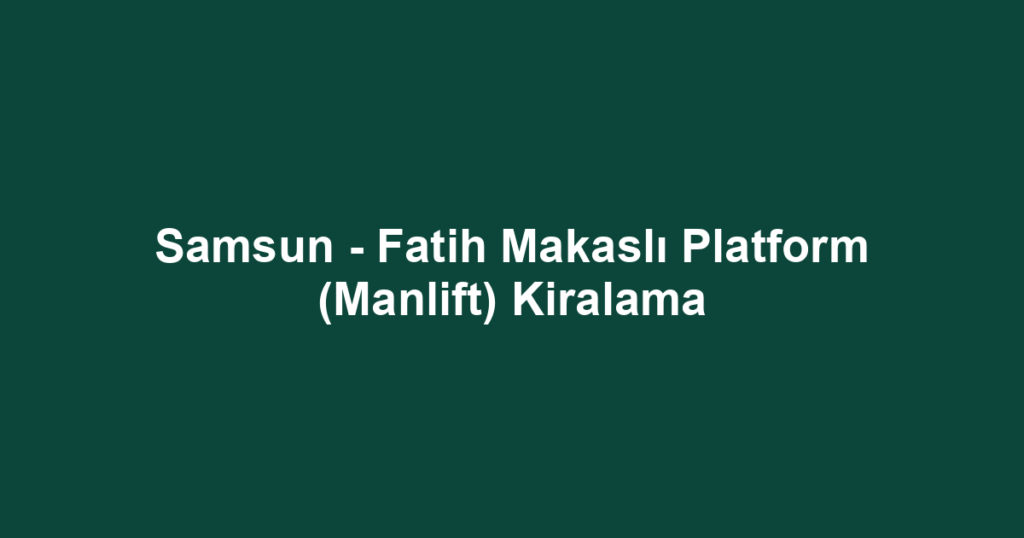 Samsun - Fatih Makaslı Platform (Manlift) Kiralama
