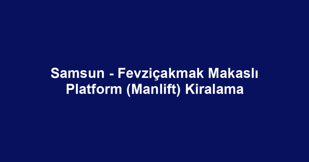 Samsun - Fevziçakmak Makaslı Platform (Manlift) Kiralama