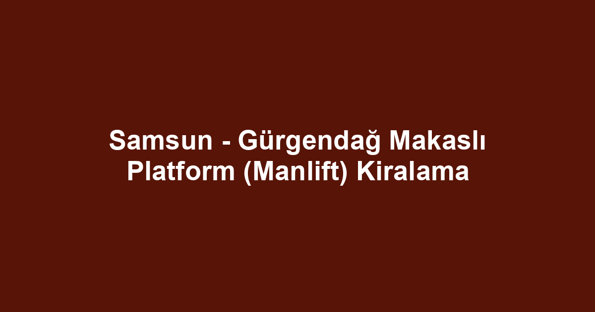 Samsun - Gürgendağ Makaslı Platform (Manlift) Kiralama