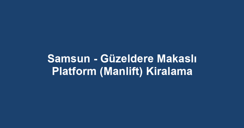 Samsun - Güzeldere Makaslı Platform (Manlift) Kiralama