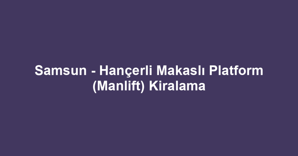 Samsun - Hançerli Makaslı Platform (Manlift) Kiralama
