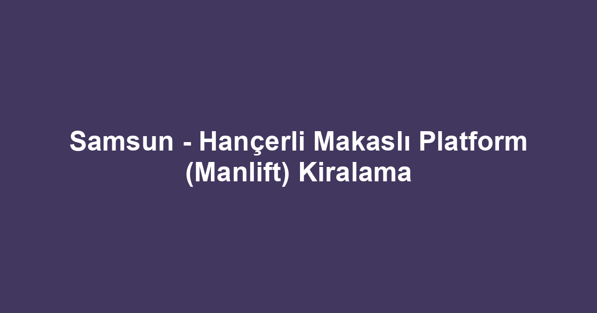 Samsun - Hançerli Makaslı Platform (Manlift) Kiralama