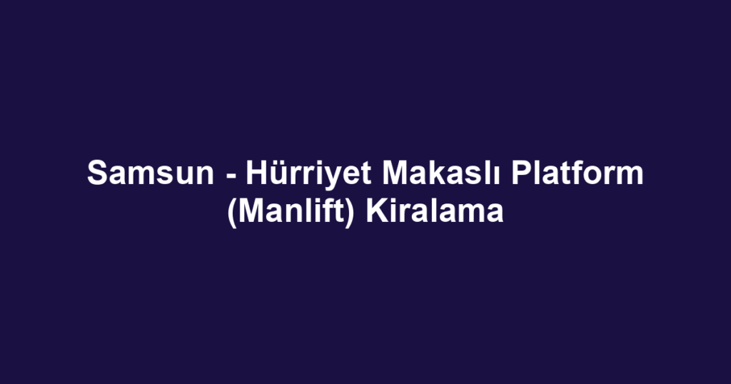 Samsun - Hürriyet Makaslı Platform (Manlift) Kiralama