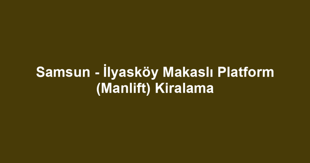 Samsun - İlyasköy Makaslı Platform (Manlift) Kiralama
