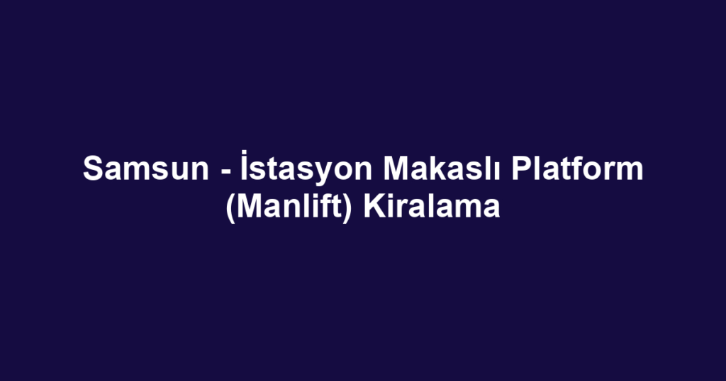 Samsun - İstasyon Makaslı Platform (Manlift) Kiralama