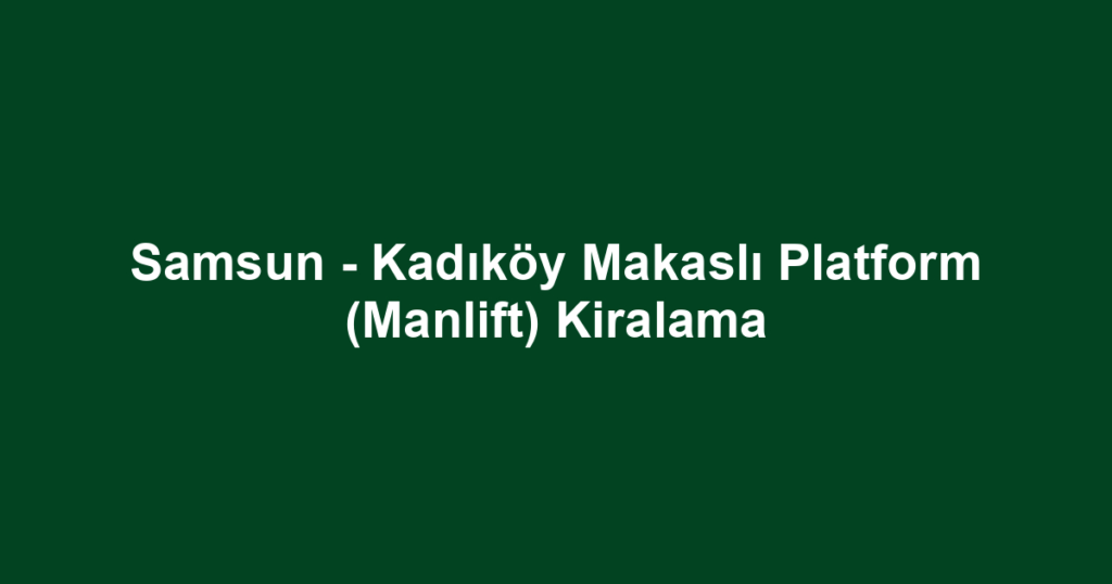 Samsun - Kadıköy Makaslı Platform (Manlift) Kiralama