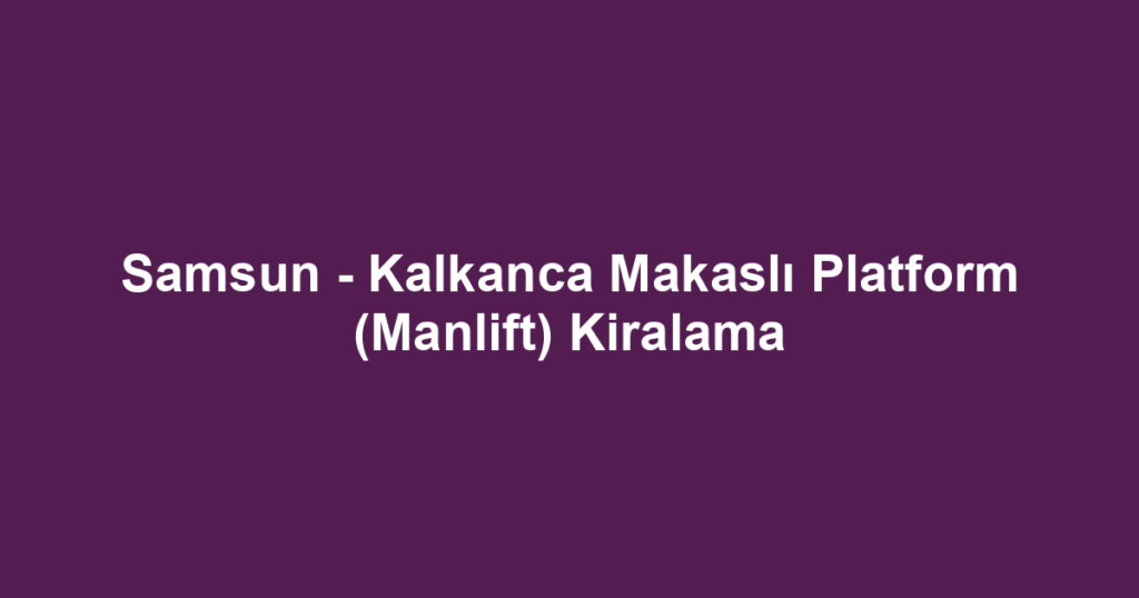 Samsun - Kalkanca Makaslı Platform (Manlift) Kiralama