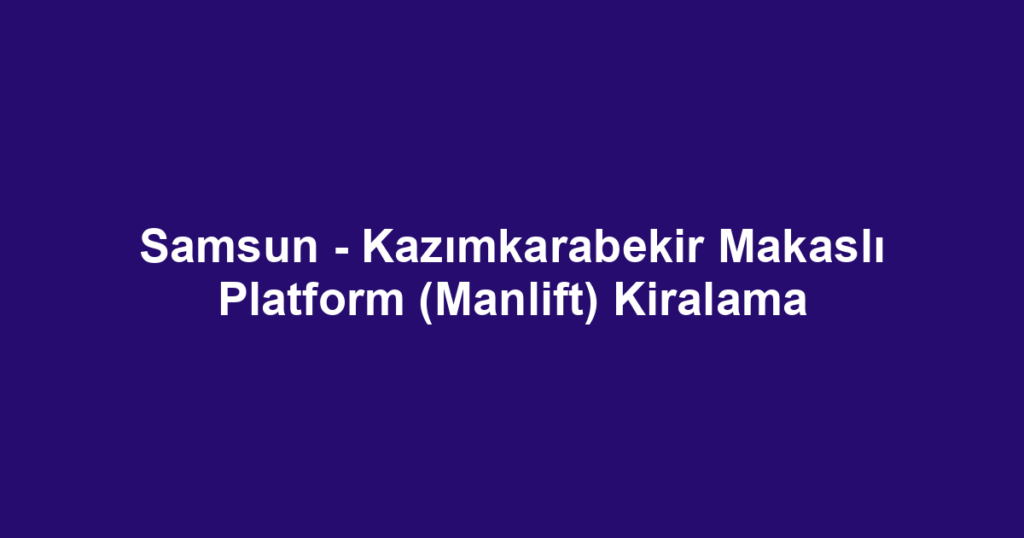 Samsun - Kazımkarabekir Makaslı Platform (Manlift) Kiralama
