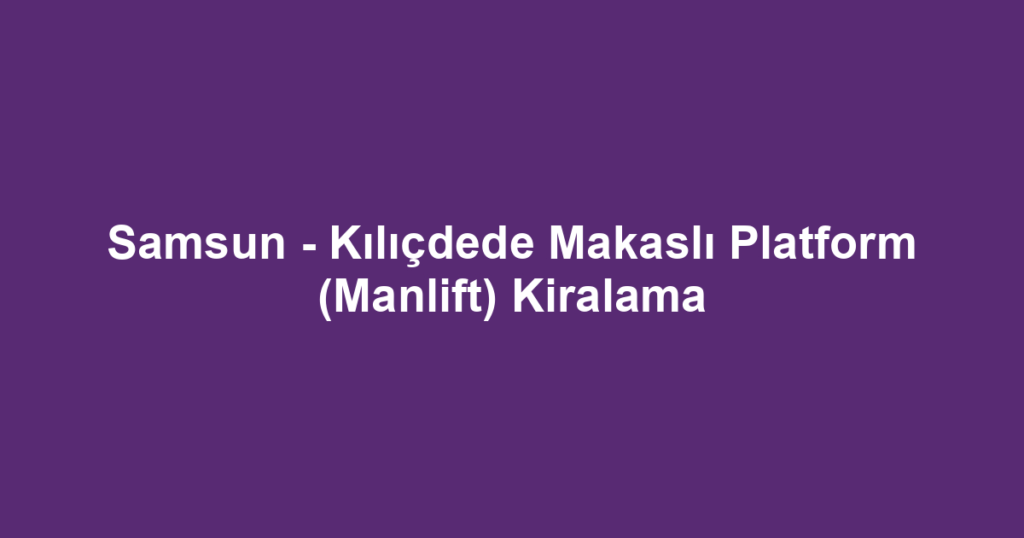 Samsun - Kılıçdede Makaslı Platform (Manlift) Kiralama