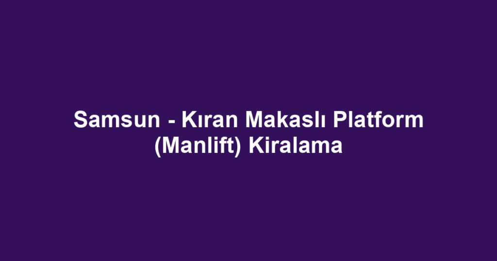 Samsun - Kıran Makaslı Platform (Manlift) Kiralama