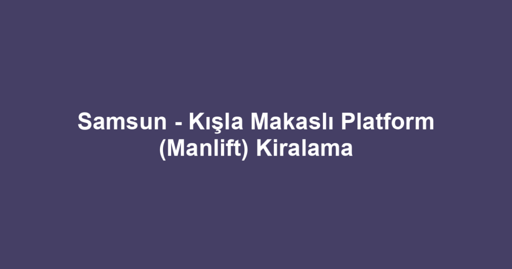 Samsun - Kışla Makaslı Platform (Manlift) Kiralama