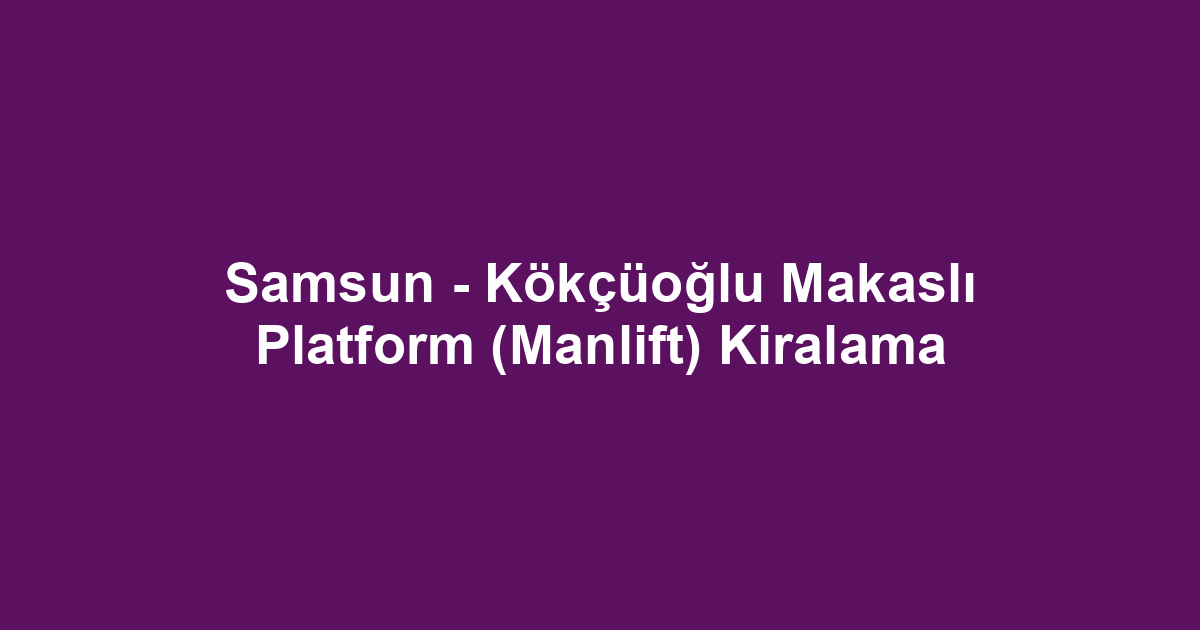 Samsun - Kökçüoğlu Makaslı Platform (Manlift) Kiralama