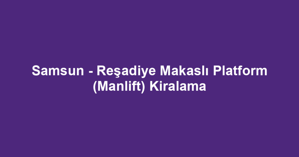 Samsun - Reşadiye Makaslı Platform (Manlift) Kiralama