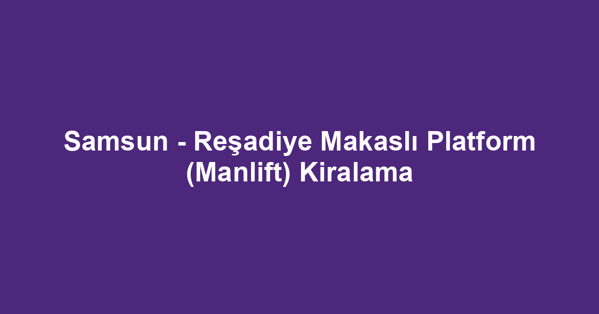 Samsun - Reşadiye Makaslı Platform (Manlift) Kiralama