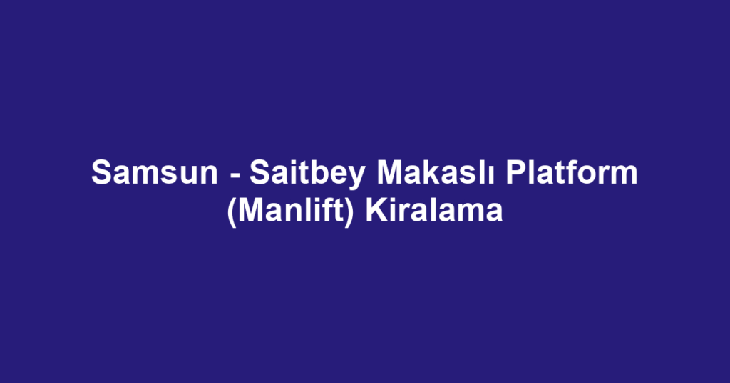 Samsun - Saitbey Makaslı Platform (Manlift) Kiralama