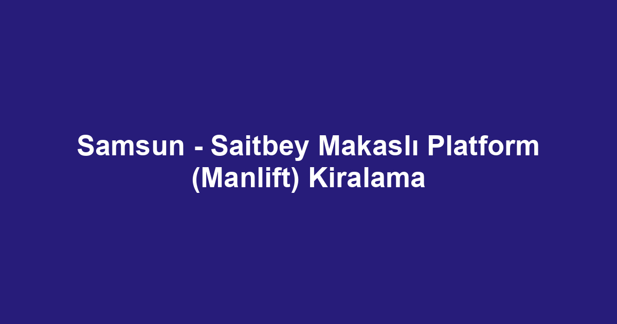 Samsun - Saitbey Makaslı Platform (Manlift) Kiralama