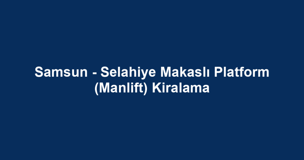 Samsun - Selahiye Makaslı Platform (Manlift) Kiralama