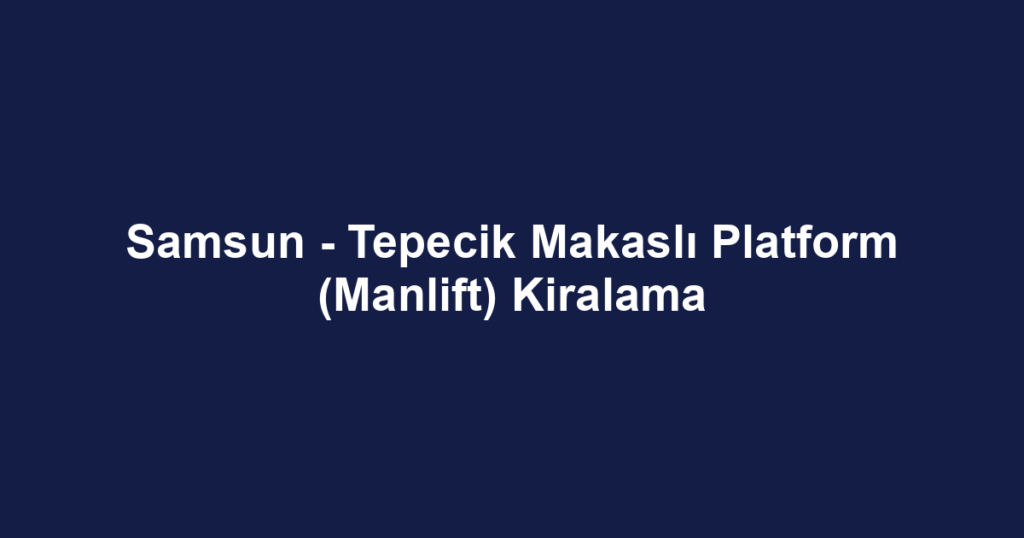 Samsun - Tepecik Makaslı Platform (Manlift) Kiralama