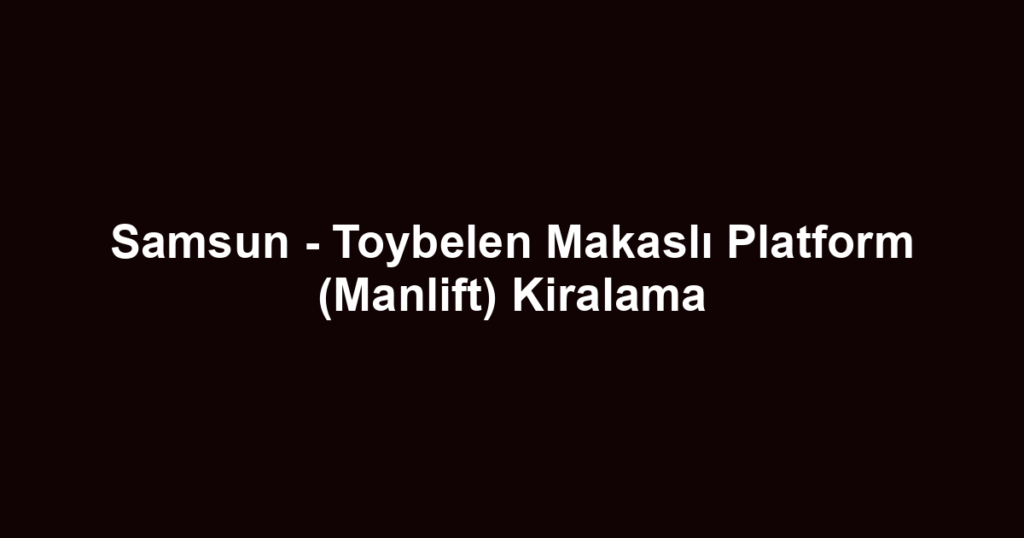 Samsun - Toybelen Makaslı Platform (Manlift) Kiralama