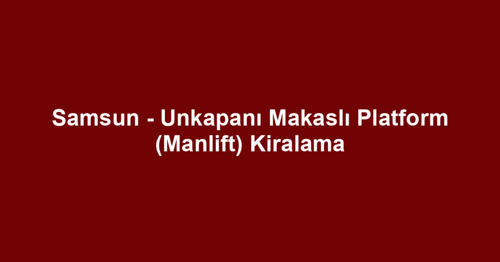 Samsun - Unkapanı Makaslı Platform (Manlift) Kiralama