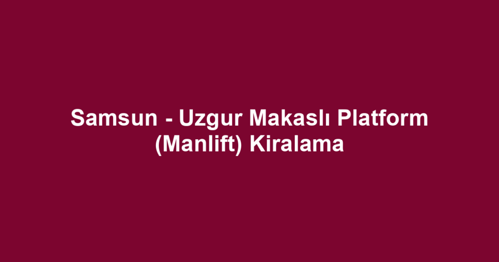 Samsun - Uzgur Makaslı Platform (Manlift) Kiralama
