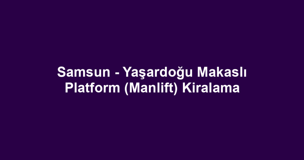 Samsun - Yaşardoğu Makaslı Platform (Manlift) Kiralama