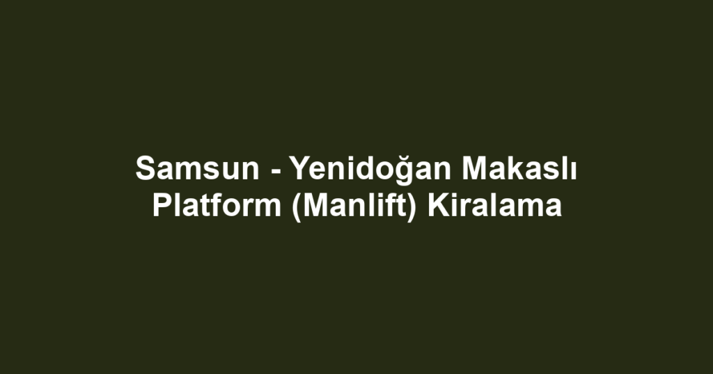 Samsun - Yenidoğan Makaslı Platform (Manlift) Kiralama