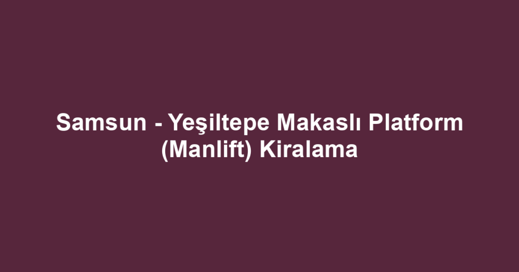 Samsun - Yeşiltepe Makaslı Platform (Manlift) Kiralama