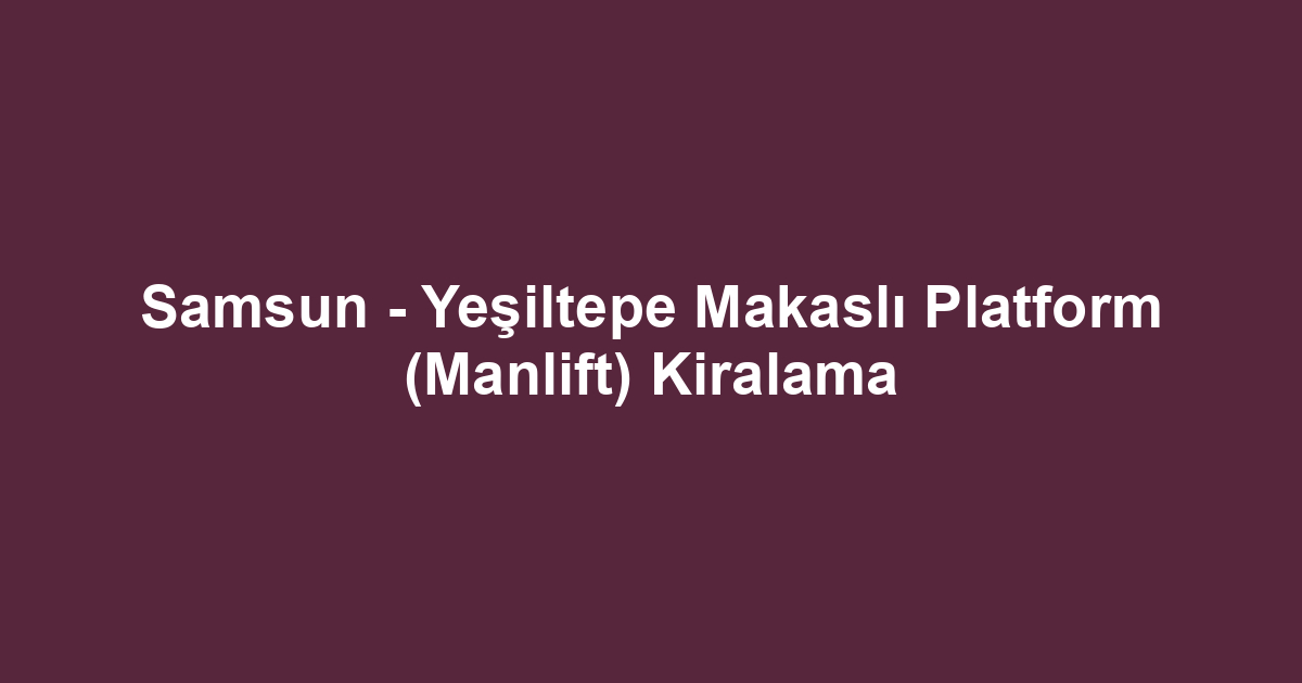 Samsun - Yeşiltepe Makaslı Platform (Manlift) Kiralama
