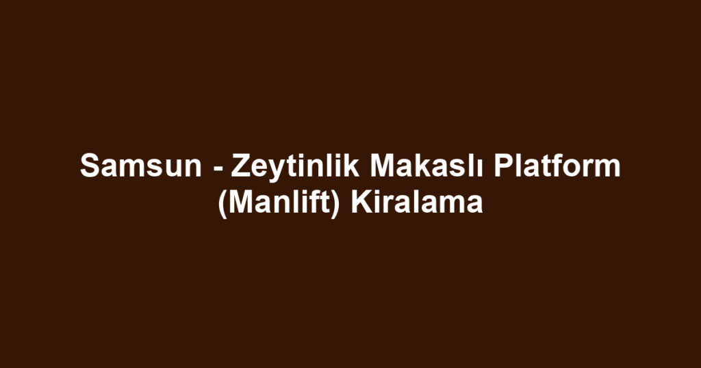 Samsun - Zeytinlik Makaslı Platform (Manlift) Kiralama