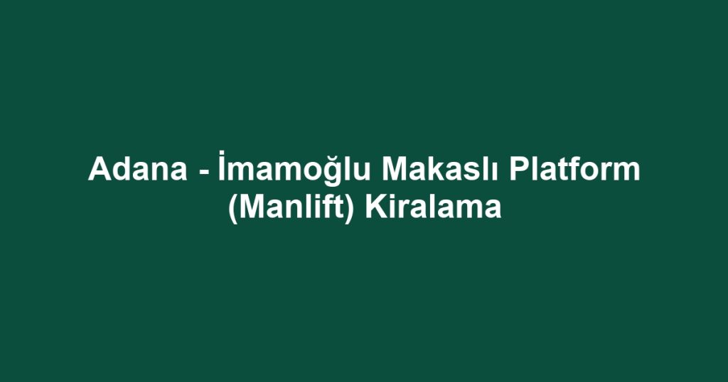 Adana - İmamoğlu Makaslı Platform (Manlift) Kiralama