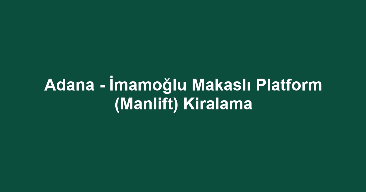 Adana - İmamoğlu Makaslı Platform (Manlift) Kiralama