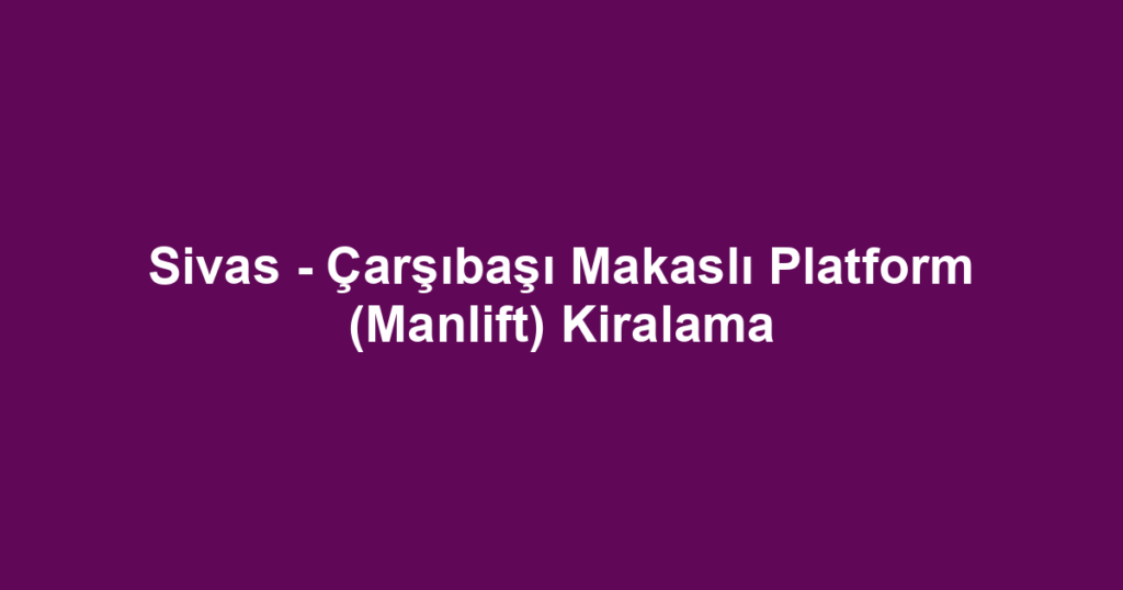 Sivas - Çarşıbaşı Makaslı Platform (Manlift) Kiralama