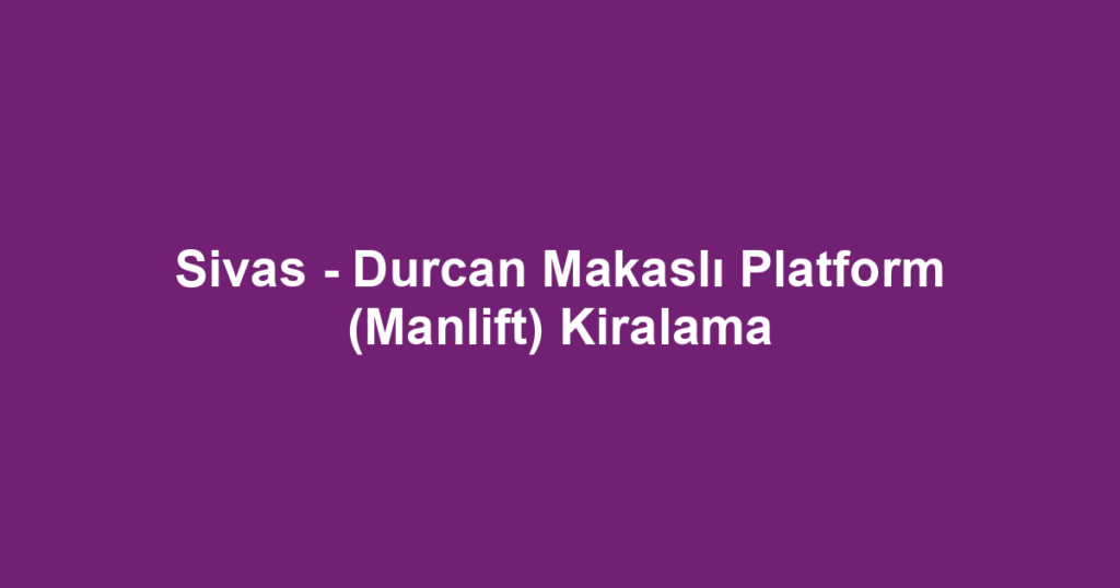 Sivas - Durcan Makaslı Platform (Manlift) Kiralama