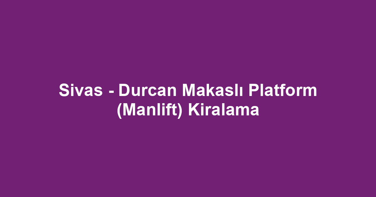 Sivas - Durcan Makaslı Platform (Manlift) Kiralama